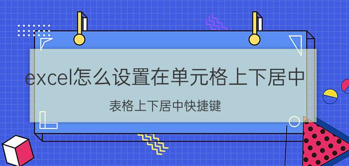 excel怎么设置在单元格上下居中 表格上下居中快捷键？